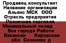 Продавец-консультант › Название организации ­ Альянс-МСК, ООО › Отрасль предприятия ­ Розничная торговля › Минимальный оклад ­ 1 - Все города Работа » Вакансии   . Кировская обл.,Сезенево д.